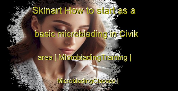 Skinart How to start as a basic microblading in Civik area | MicrobladingTraining | MicrobladingClasses | SkinartTraining-Turkey